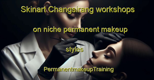 Skinart Changsirang workshops on niche permanent makeup styles | PermanentmakeupTraining | PermanentmakeupClasses | SkinartTraining-Korea