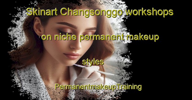 Skinart Changsonggo workshops on niche permanent makeup styles | PermanentmakeupTraining | PermanentmakeupClasses | SkinartTraining-Korea