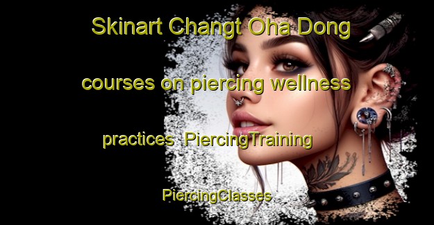 Skinart Changt Oha Dong courses on piercing wellness practices | #PiercingTraining #PiercingClasses #SkinartTraining-Korea