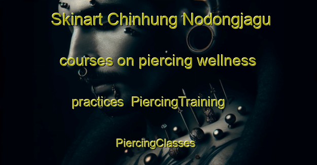 Skinart Chinhung Nodongjagu courses on piercing wellness practices | PiercingTraining | PiercingClasses | SkinartTraining-Korea