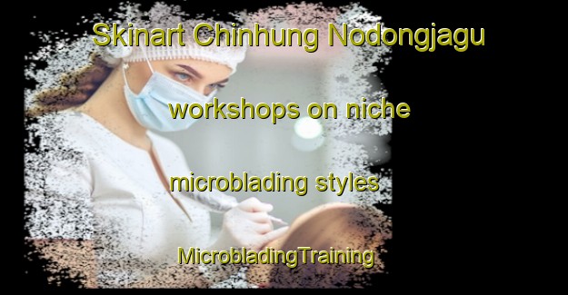 Skinart Chinhung Nodongjagu workshops on niche microblading styles | MicrobladingTraining | MicrobladingClasses | SkinartTraining-Korea