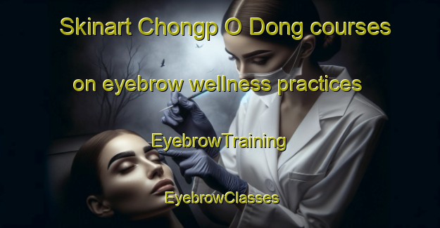 Skinart Chongp O Dong courses on eyebrow wellness practices | EyebrowTraining | EyebrowClasses | SkinartTraining-Korea