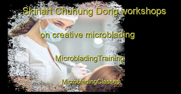 Skinart Chuhung Dong workshops on creative microblading | #MicrobladingTraining #MicrobladingClasses #SkinartTraining-Korea