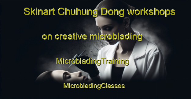 Skinart Chuhung Dong workshops on creative microblading | MicrobladingTraining | MicrobladingClasses | SkinartTraining-Korea