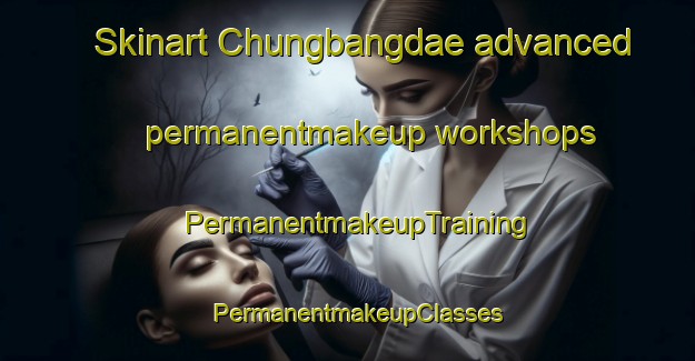 Skinart Chungbangdae advanced permanentmakeup workshops | PermanentmakeupTraining | PermanentmakeupClasses | SkinartTraining-Korea