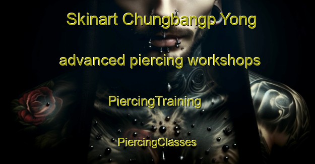 Skinart Chungbangp Yong advanced piercing workshops | #PiercingTraining #PiercingClasses #SkinartTraining-Korea