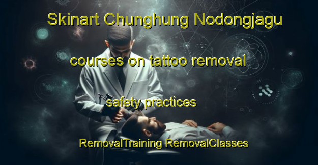 Skinart Chunghung Nodongjagu courses on tattoo removal safety practices | #RemovalTraining #RemovalClasses #SkinartTraining-Korea