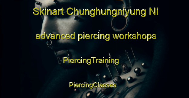 Skinart Chunghungniyung Ni advanced piercing workshops | PiercingTraining | PiercingClasses | SkinartTraining-Korea