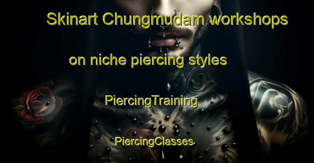 Skinart Chungmudam workshops on niche piercing styles | PiercingTraining | PiercingClasses | SkinartTraining-Korea
