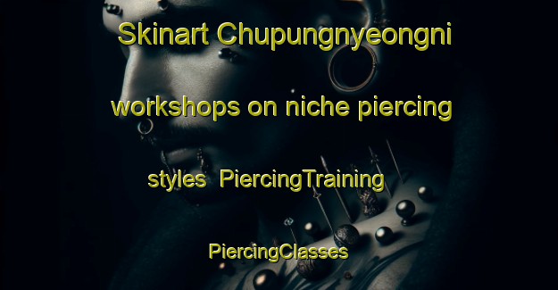 Skinart Chupungnyeongni workshops on niche piercing styles | #PiercingTraining #PiercingClasses #SkinartTraining-Korea