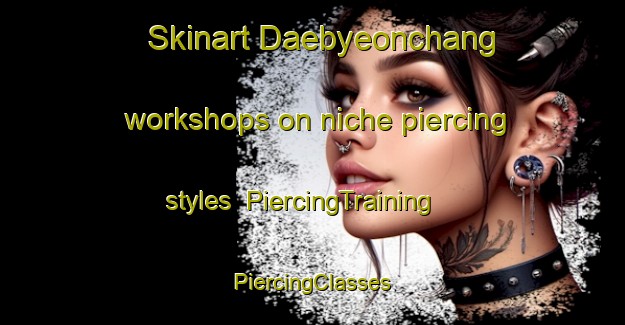 Skinart Daebyeonchang workshops on niche piercing styles | #PiercingTraining #PiercingClasses #SkinartTraining-Korea