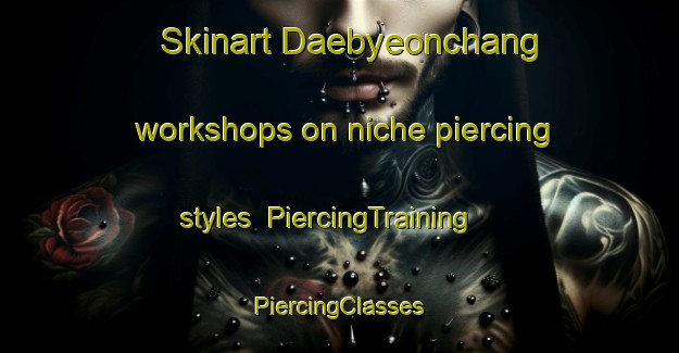 Skinart Daebyeonchang workshops on niche piercing styles | #PiercingTraining #PiercingClasses #SkinartTraining-Korea