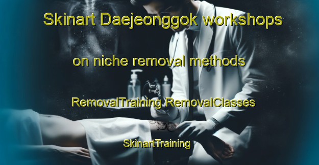 Skinart Daejeonggok workshops on niche removal methods | #RemovalTraining #RemovalClasses #SkinartTraining-Korea