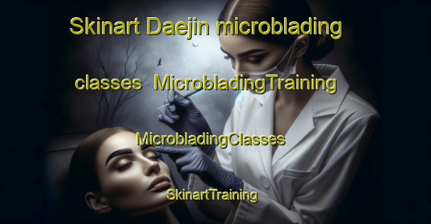 Skinart Daejin microblading classes | MicrobladingTraining | MicrobladingClasses | SkinartTraining-Korea