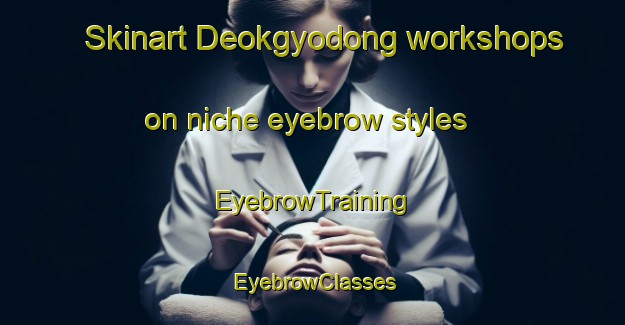 Skinart Deokgyodong workshops on niche eyebrow styles | EyebrowTraining | EyebrowClasses | SkinartTraining-Korea