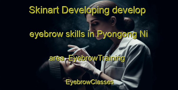 Skinart Developing develop eyebrow skills in Pyongong Ni area | EyebrowTraining | EyebrowClasses | SkinartTraining-Korea