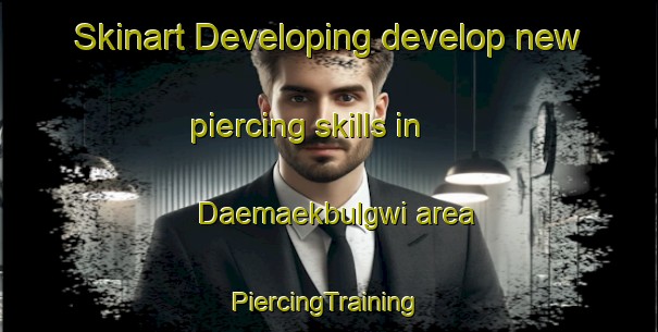 Skinart Developing develop new piercing skills in Daemaekbulgwi area | #PiercingTraining #PiercingClasses #SkinartTraining-Korea