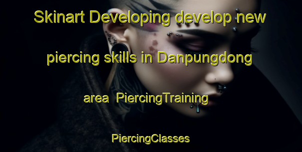 Skinart Developing develop new piercing skills in Danpungdong area | #PiercingTraining #PiercingClasses #SkinartTraining-Korea