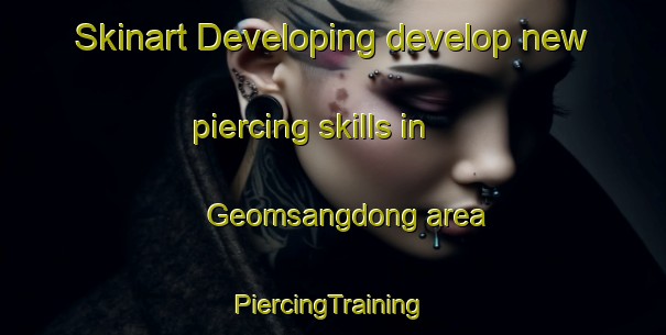 Skinart Developing develop new piercing skills in Geomsangdong area | #PiercingTraining #PiercingClasses #SkinartTraining-Korea