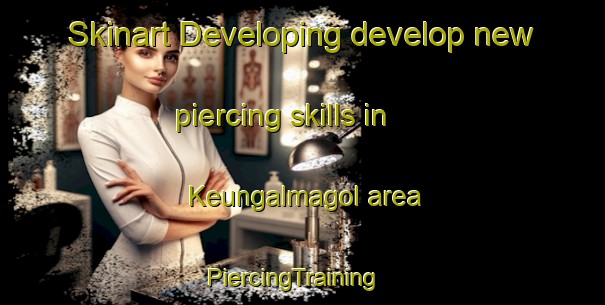 Skinart Developing develop new piercing skills in Keungalmagol area | PiercingTraining | PiercingClasses | SkinartTraining-Korea