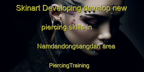Skinart Developing develop new piercing skills in Namdandongsangdan area | PiercingTraining | PiercingClasses | SkinartTraining-Korea