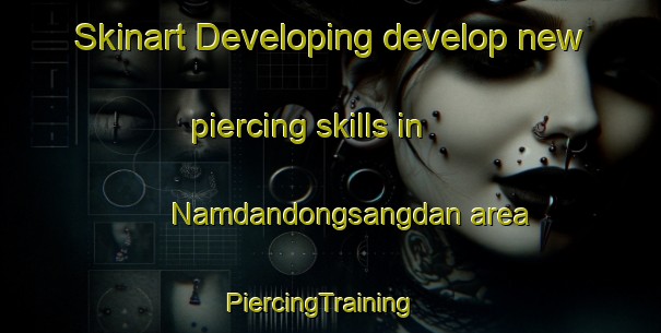 Skinart Developing develop new piercing skills in Namdandongsangdan area | PiercingTraining | PiercingClasses | SkinartTraining-Korea