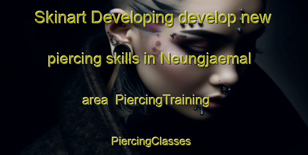 Skinart Developing develop new piercing skills in Neungjaemal area | PiercingTraining | PiercingClasses | SkinartTraining-Korea