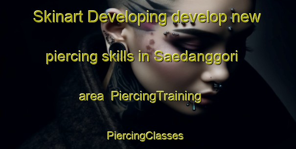 Skinart Developing develop new piercing skills in Saedanggori area | PiercingTraining | PiercingClasses | SkinartTraining-Korea