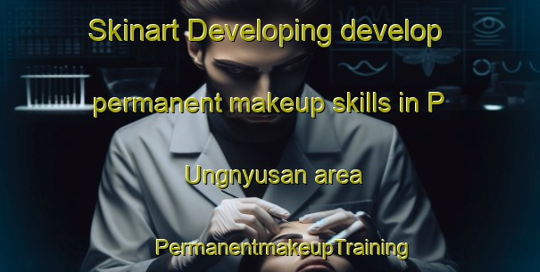 Skinart Developing develop permanent makeup skills in P Ungnyusan area | #PermanentmakeupTraining #PermanentmakeupClasses #SkinartTraining-Korea