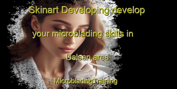 Skinart Developing develop your microblading skills in Dalsan area | MicrobladingTraining | MicrobladingClasses | SkinartTraining-Korea