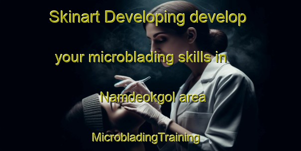 Skinart Developing develop your microblading skills in Namdeokgol area | MicrobladingTraining | MicrobladingClasses | SkinartTraining-Korea