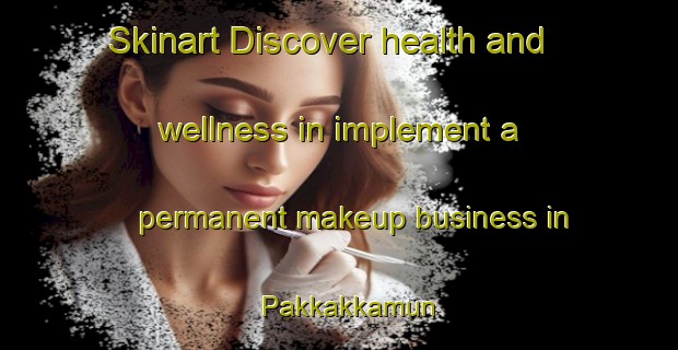 Skinart Discover health and wellness in implement a permanent makeup business in Pakkakkamun | PermanentmakeupTraining | PermanentmakeupClasses | SkinartTraining-Korea