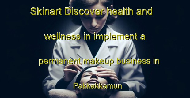 Skinart Discover health and wellness in implement a permanent makeup business in Pakkakkamun | PermanentmakeupTraining | PermanentmakeupClasses | SkinartTraining-Korea