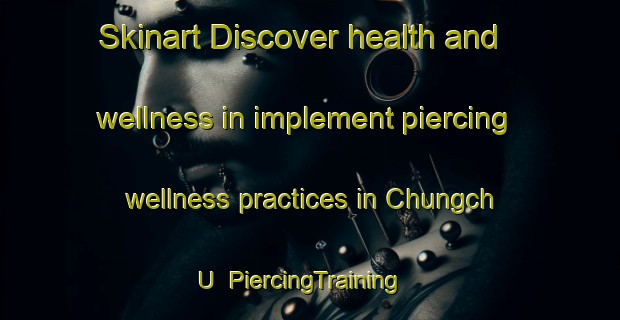 Skinart Discover health and wellness in implement piercing wellness practices in Chungch U | PiercingTraining | PiercingClasses | SkinartTraining-Korea