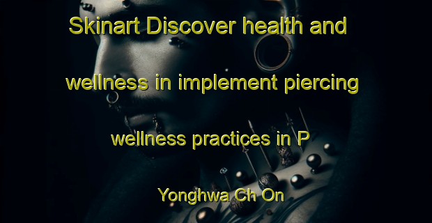 Skinart Discover health and wellness in implement piercing wellness practices in P Yonghwa Ch On | PiercingTraining | PiercingClasses | SkinartTraining-Korea