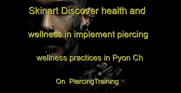 Skinart Discover health and wellness in implement piercing wellness practices in Pyon Ch On | PiercingTraining | PiercingClasses | SkinartTraining-Korea