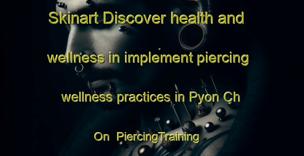 Skinart Discover health and wellness in implement piercing wellness practices in Pyon Ch On | PiercingTraining | PiercingClasses | SkinartTraining-Korea
