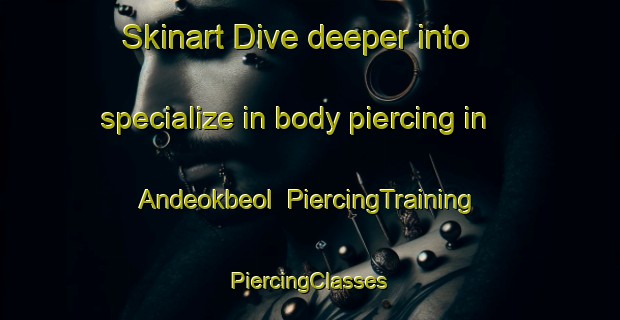 Skinart Dive deeper into specialize in body piercing in Andeokbeol | #PiercingTraining #PiercingClasses #SkinartTraining-Korea