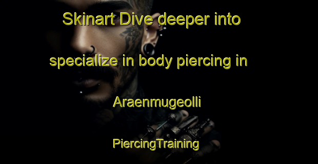 Skinart Dive deeper into specialize in body piercing in Araenmugeolli | #PiercingTraining #PiercingClasses #SkinartTraining-Korea