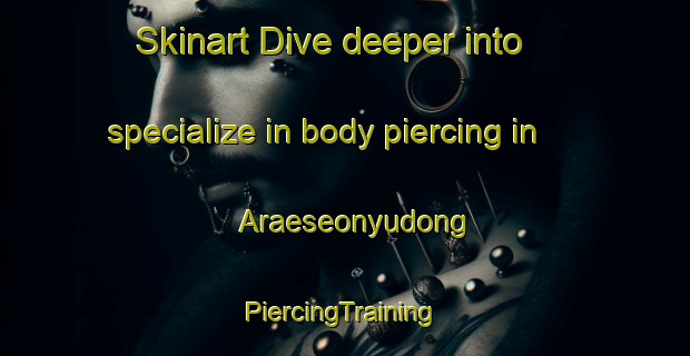 Skinart Dive deeper into specialize in body piercing in Araeseonyudong | #PiercingTraining #PiercingClasses #SkinartTraining-Korea