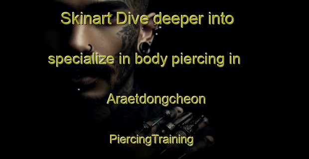 Skinart Dive deeper into specialize in body piercing in Araetdongcheon | #PiercingTraining #PiercingClasses #SkinartTraining-Korea