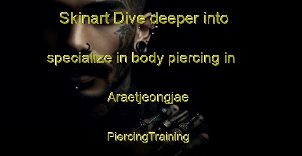 Skinart Dive deeper into specialize in body piercing in Araetjeongjae | #PiercingTraining #PiercingClasses #SkinartTraining-Korea