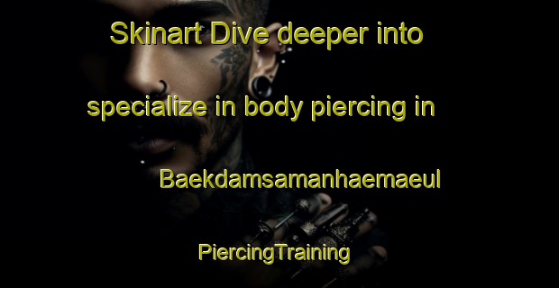 Skinart Dive deeper into specialize in body piercing in Baekdamsamanhaemaeul | #PiercingTraining #PiercingClasses #SkinartTraining-Korea