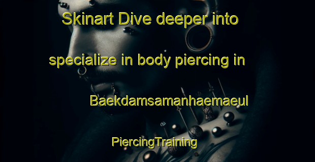 Skinart Dive deeper into specialize in body piercing in Baekdamsamanhaemaeul | #PiercingTraining #PiercingClasses #SkinartTraining-Korea