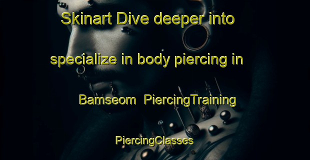 Skinart Dive deeper into specialize in body piercing in Bamseom | #PiercingTraining #PiercingClasses #SkinartTraining-Korea