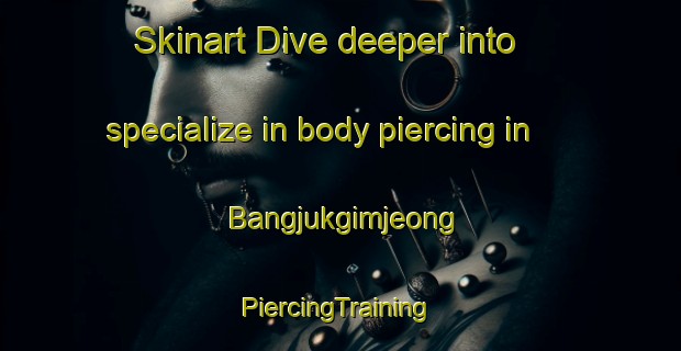 Skinart Dive deeper into specialize in body piercing in Bangjukgimjeong | #PiercingTraining #PiercingClasses #SkinartTraining-Korea