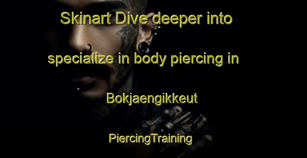 Skinart Dive deeper into specialize in body piercing in Bokjaengikkeut | #PiercingTraining #PiercingClasses #SkinartTraining-Korea