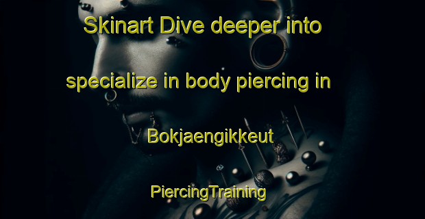 Skinart Dive deeper into specialize in body piercing in Bokjaengikkeut | #PiercingTraining #PiercingClasses #SkinartTraining-Korea