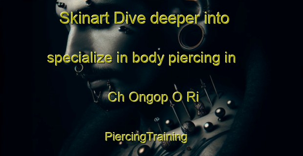 Skinart Dive deeper into specialize in body piercing in Ch Ongop O Ri | PiercingTraining | PiercingClasses | SkinartTraining-Korea