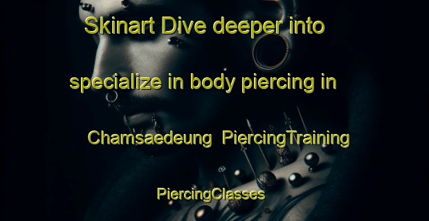Skinart Dive deeper into specialize in body piercing in Chamsaedeung | PiercingTraining | PiercingClasses | SkinartTraining-Korea